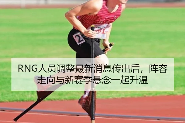 RNG人员调整最新消息传出后，阵容走向与新赛季悬念一起升温 - kaiyun